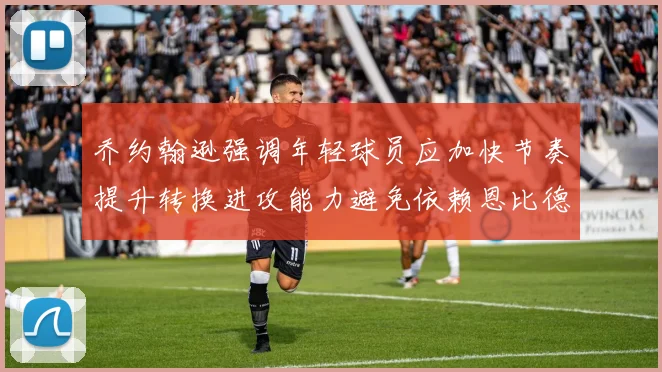 乔约翰逊强调年轻球员应加快节奏提升转换进攻能力避免依赖恩比德阵地战
