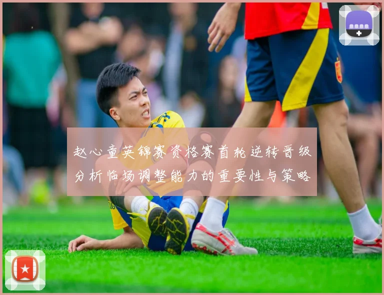 赵心童英锦赛资格赛首轮逆转晋级分析临场调整能力的重要性与策略探讨